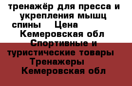 тренажёр для пресса и укрепления мышц спины  › Цена ­ 12 000 - Кемеровская обл. Спортивные и туристические товары » Тренажеры   . Кемеровская обл.